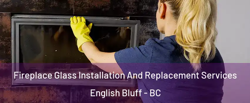Fireplace Glass Installation And Replacement Services English Bluff - BC