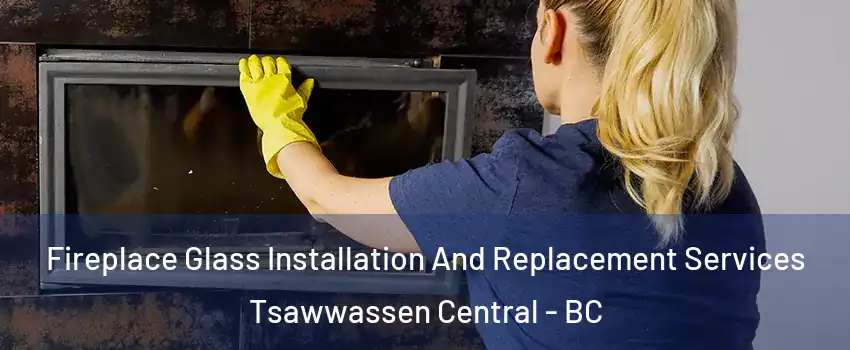 Fireplace Glass Installation And Replacement Services Tsawwassen Central - BC