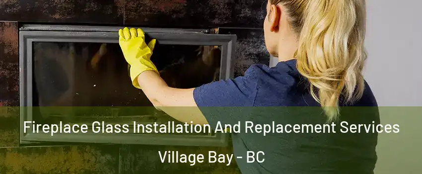 Fireplace Glass Installation And Replacement Services Village Bay - BC