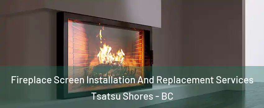 Fireplace Screen Installation And Replacement Services Tsatsu Shores - BC