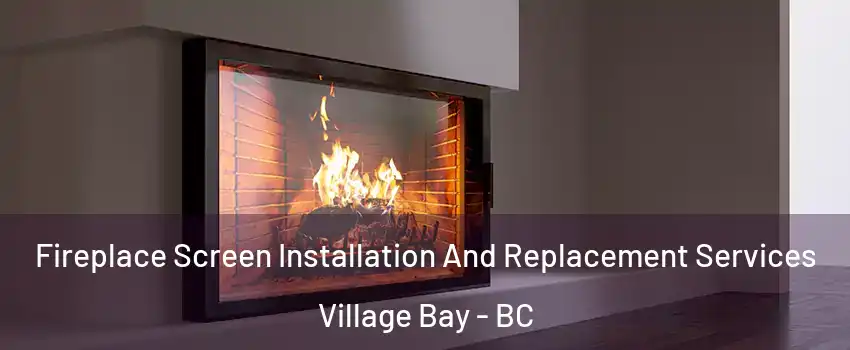 Fireplace Screen Installation And Replacement Services Village Bay - BC