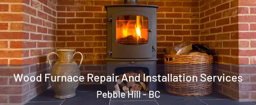 Wood Furnace Repair And Installation Services Pebble Hill - BC